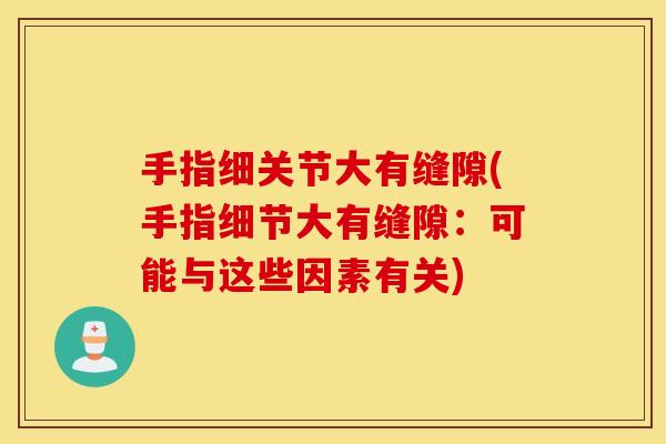 手指细关节大有缝隙(手指细节大有缝隙：可能与这些因素有关)