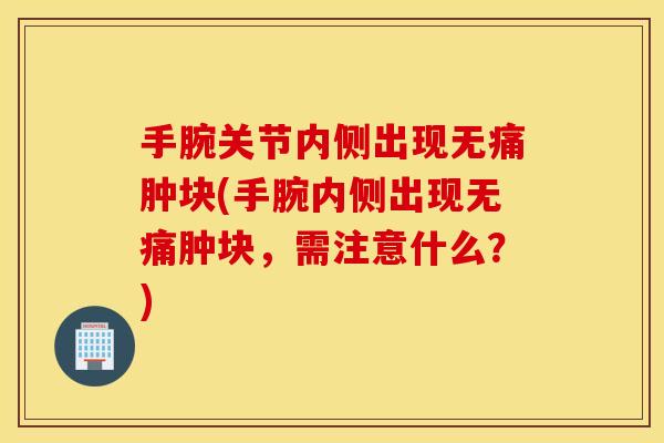 手腕关节内侧出现无痛肿块(手腕内侧出现无痛肿块，需注意什么？)