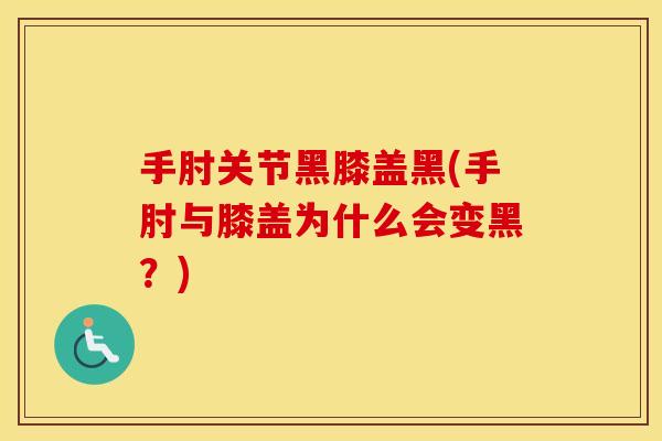 手肘关节黑膝盖黑(手肘与膝盖为什么会变黑?) 手肘关节黑膝盖黑(手肘与膝盖为什么会变黑?)