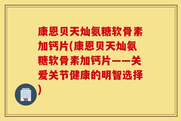康恩贝天灿氨糖软骨素加钙片(康恩贝天灿氨糖软骨素加钙片——关爱关节健康的明智选择) 康恩贝天灿氨糖软骨素加钙片(康恩贝天灿氨糖软骨素加钙片——关爱关节健康的明智选择)