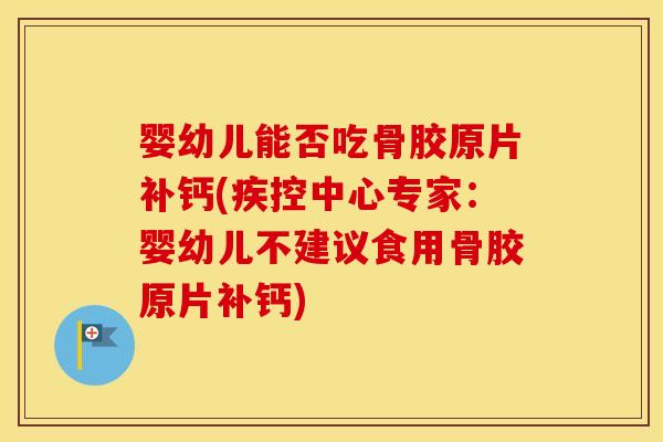 婴幼儿能否吃骨胶原片补钙(疾控中心专家:婴幼儿不建议食用骨胶原片补钙) 婴幼儿能否吃骨胶原片补钙(疾控中心专家:婴幼儿不建议食用骨胶原片补钙)