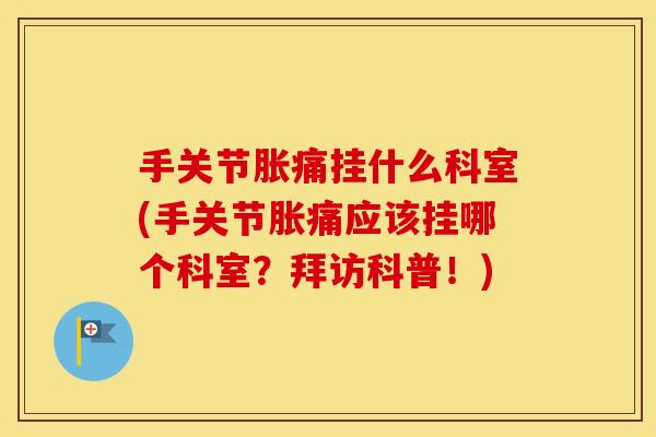 手关节胀痛挂什么科室(手关节胀痛应该挂哪个科室?拜访科普!) 手关节胀痛挂什么科室(手关节胀痛应该挂哪个科室?拜访科普!)
