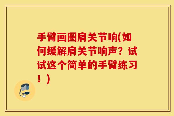 手臂画圈肩关节响(如何缓解肩关节响声?试试这个简单的手臂练习!) 手臂画圈肩关节响(如何缓解肩关节响声?试试这个简单的手臂练习!)