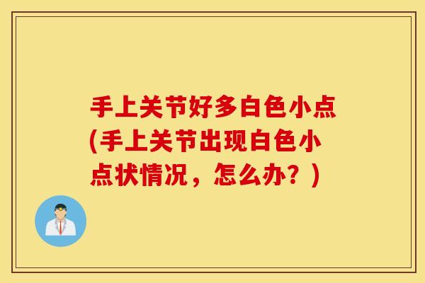 手上关节好多白色小点(手上关节出现白色小点状情况,怎么办?) 手上关节好多白色小点(手上关节出现白色小点状情况,怎么办?)