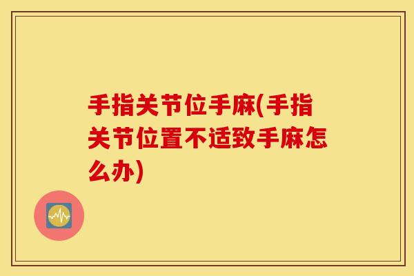 手指关节位手麻(手指关节位置不适致手麻怎么办) 手指关节位手麻(手指关节位置不适致手麻怎么办)