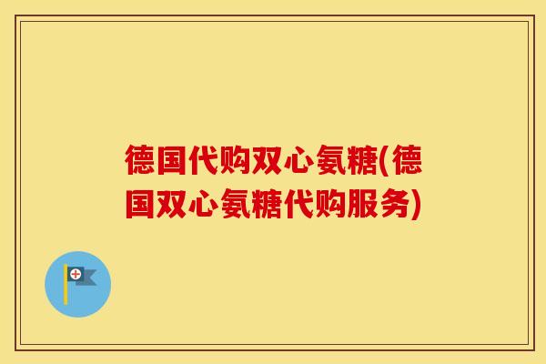 德国代购双心氨糖(德国双心氨糖代购服务) 德国代购双心氨糖(德国双心氨糖代购服务)