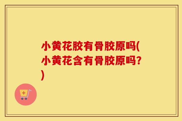 小黄花胶有骨胶原吗(小黄花含有骨胶原吗？)