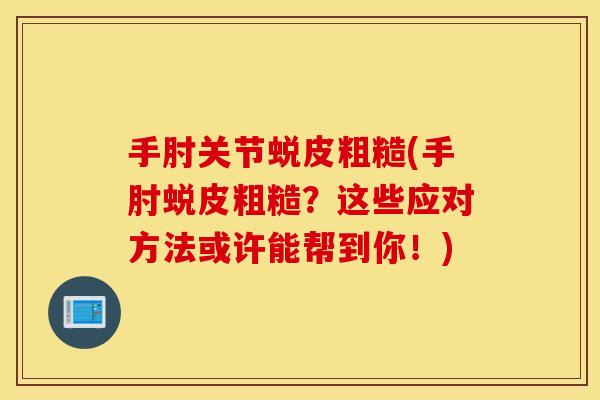 手肘关节蜕皮粗糙(手肘蜕皮粗糙?这些应对方法或许能帮到你!) 手肘关节蜕皮粗糙(手肘蜕皮粗糙?这些应对方法或许能帮到你!)