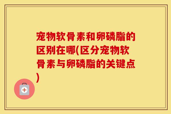 宠物软骨素和卵磷脂的区别在哪(区分宠物软骨素与卵磷脂的关键点) 宠物软骨素和卵磷脂的区别在哪(区分宠物软骨素与卵磷脂的关键点)