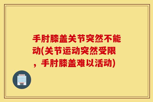 手肘膝盖关节突然不能动(关节运动突然受限,手肘膝盖难以活动) 手肘膝盖关节突然不能动(关节运动突然受限,手肘膝盖难以活动)