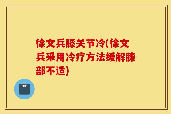 徐文兵膝关节冷(徐文兵采用冷疗方法缓解膝部不适) 徐文兵膝关节冷(徐文兵采用冷疗方法缓解膝部不适)