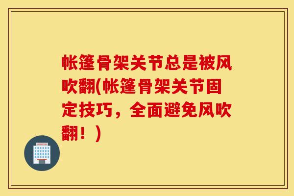 帐篷骨架关节总是被风吹翻(帐篷骨架关节固定技巧,全面避免风吹翻!) 帐篷骨架关节总是被风吹翻(帐篷骨架关节固定技巧,全面避免风吹翻!)