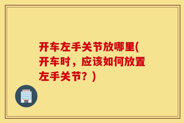 开车左手关节放哪里(开车时,应该如何放置左手关节?) 开车左手关节放哪里(开车时,应该如何放置左手关节?)