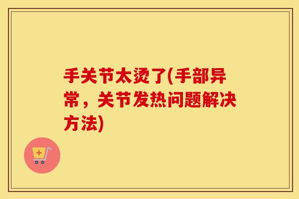 手关节太烫了(手部异常，关节发热问题解决方法)
