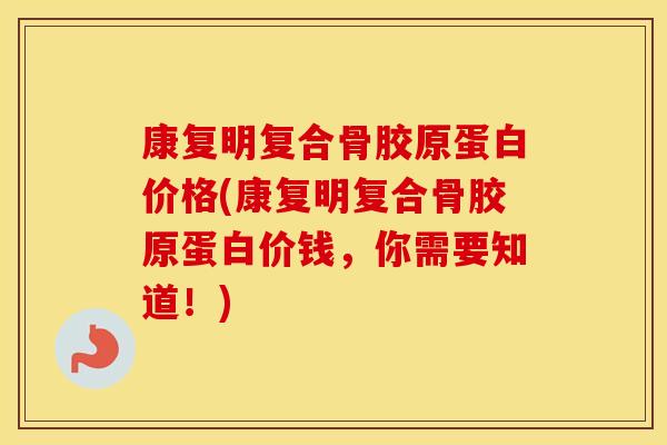 康复明复合骨胶原蛋白价格(康复明复合骨胶原蛋白价钱，你需要知道！)