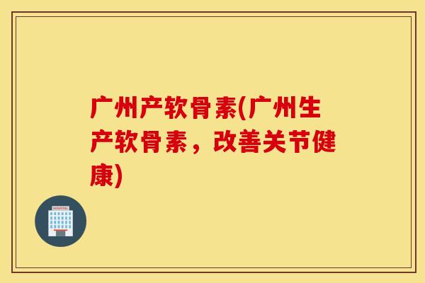 广州产软骨素(广州生产软骨素，改善关节健康)