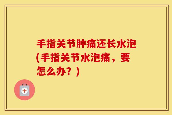 手指关节肿痛还长水泡(手指关节水泡痛，要怎么办？)