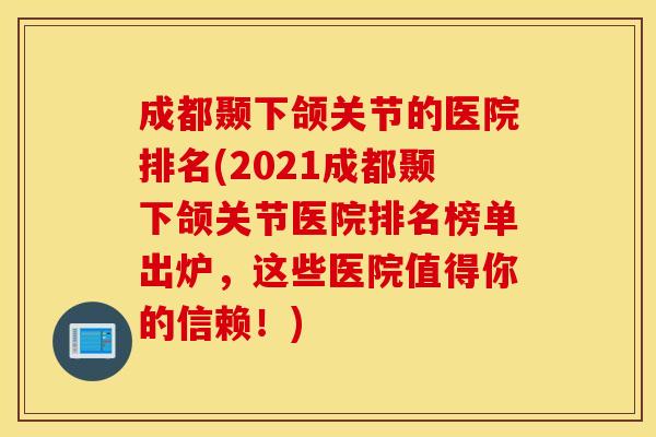 成都颞下颌关节的医院排名(2021成都颞下颌关节医院排名榜单出炉,这些医院值得你的信赖!) 成都颞下颌关节的医院排名(2021成都颞下颌关节医院排名榜单出炉,这些医院值得你的信赖!)