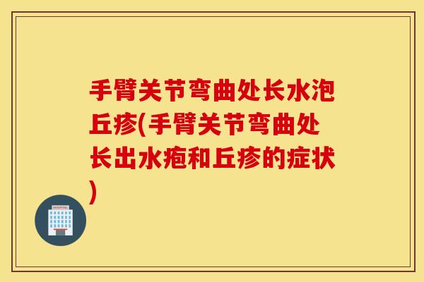 手臂关节弯曲处长水泡丘疹(手臂关节弯曲处长出水疱和丘疹的症状) 手臂关节弯曲处长水泡丘疹(手臂关节弯曲处长出水疱和丘疹的症状)
