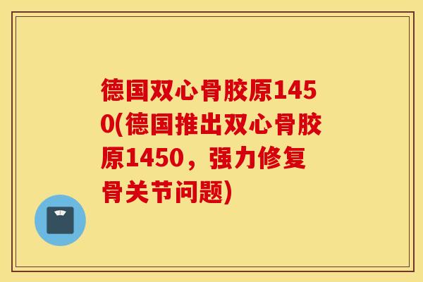 德国双心骨胶原1450(德国推出双心骨胶原1450,强力修复骨关节问题) 德国双心骨胶原1450(德国推出双心骨胶原1450,强力修复骨关节问题)