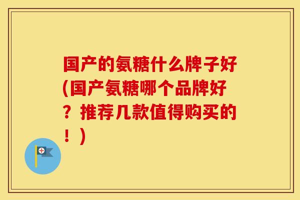 国产的氨糖什么牌子好(国产氨糖哪个品牌好?推荐几款值得购买的!) 国产的氨糖什么牌子好(国产氨糖哪个品牌好?推荐几款值得购买的!)
