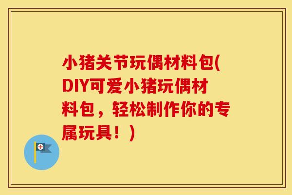 小猪关节玩偶材料包(DIY可爱小猪玩偶材料包，轻松制作你的专属玩具！)