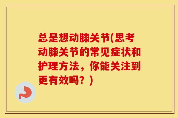 总是想动膝关节(思考动膝关节的常见症状和护理方法,你能关注到更有效吗?) 总是想动膝关节(思考动膝关节的常见症状和护理方法,你能关注到更有效吗?)