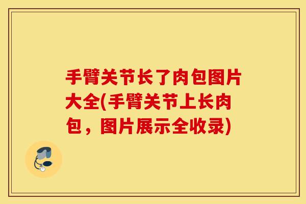 手臂关节长了肉包图片大全(手臂关节上长肉包，图片展示全收录)