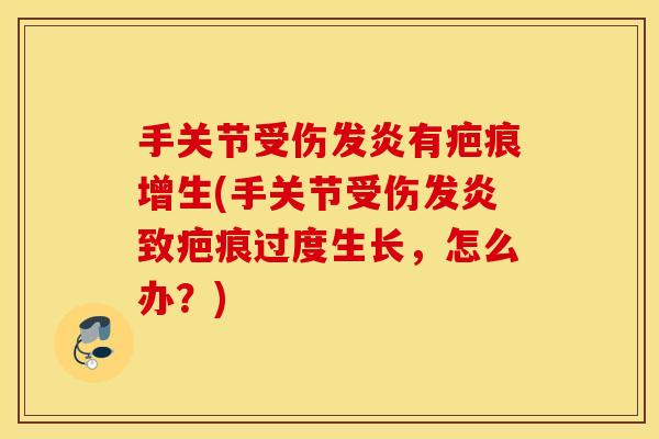 手关节受伤发炎有疤痕增生(手关节受伤发炎致疤痕过度生长,怎么办?) 手关节受伤发炎有疤痕增生(手关节受伤发炎致疤痕过度生长,怎么办?)