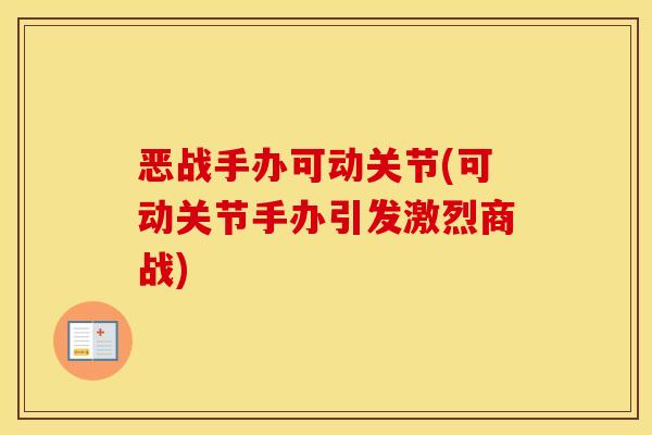 恶战手办可动关节(可动关节手办引发激烈商战) 恶战手办可动关节(可动关节手办引发激烈商战)