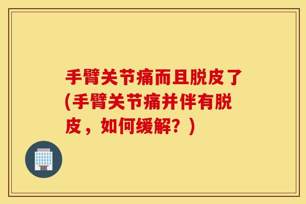 手臂关节痛而且脱皮了(手臂关节痛并伴有脱皮,如何缓解?) 手臂关节痛而且脱皮了(手臂关节痛并伴有脱皮,如何缓解?)