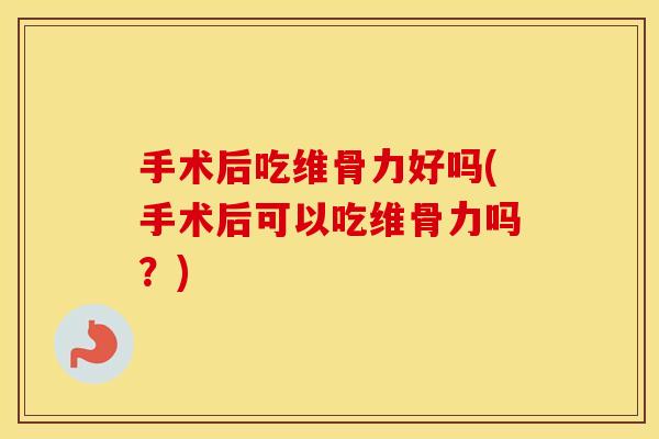 手术后吃维骨力好吗(手术后可以吃维骨力吗？)