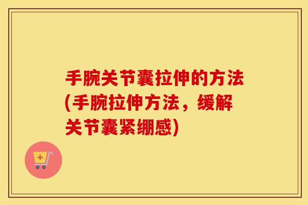 手腕关节囊拉伸的方法(手腕拉伸方法,缓解关节囊紧绷感) 手腕关节囊拉伸的方法(手腕拉伸方法,缓解关节囊紧绷感)