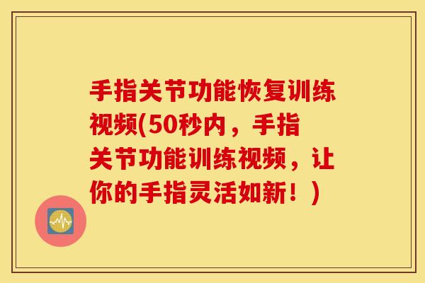 手指关节功能恢复训练视频(50秒内,手指关节功能训练视频,让你的手指灵活如新!) 手指关节功能恢复训练视频(50秒内,手指关节功能训练视频,让你的手指灵活如新!)
