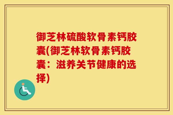 御芝林硫酸软骨素钙胶囊(御芝林软骨素钙胶囊:滋养关节健康的选择) 御芝林硫酸软骨素钙胶囊(御芝林软骨素钙胶囊:滋养关节健康的选择)