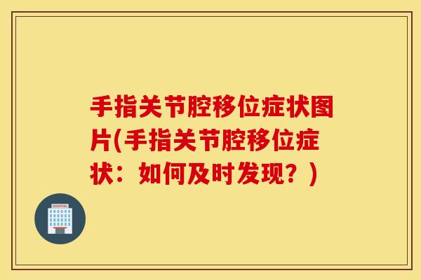 手指关节腔移位症状图片(手指关节腔移位症状：如何及时发现？)