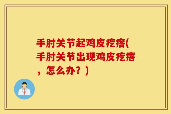 手肘关节起鸡皮疙瘩(手肘关节出现鸡皮疙瘩,怎么办?) 手肘关节起鸡皮疙瘩(手肘关节出现鸡皮疙瘩,怎么办?)