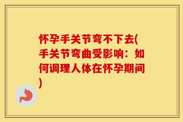 怀孕手关节弯不下去(手关节弯曲受影响:如何调理人体在怀孕期间) 怀孕手关节弯不下去(手关节弯曲受影响:如何调理人体在怀孕期间)