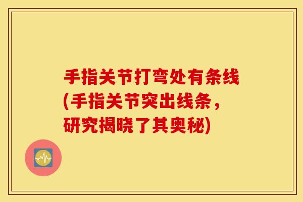 手指关节打弯处有条线(手指关节突出线条,研究揭晓了其奥秘) 手指关节打弯处有条线(手指关节突出线条,研究揭晓了其奥秘)