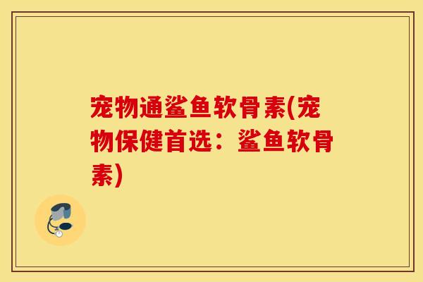 宠物通鲨鱼软骨素(宠物保健首选:鲨鱼软骨素) 宠物通鲨鱼软骨素(宠物保健首选:鲨鱼软骨素)