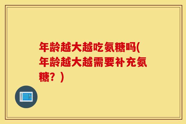 年龄越大越吃氨糖吗(年龄越大越需要补充氨糖?) 年龄越大越吃氨糖吗(年龄越大越需要补充氨糖?)