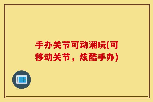 手办关节可动潮玩(可移动关节,炫酷手办) 手办关节可动潮玩(可移动关节,炫酷手办)