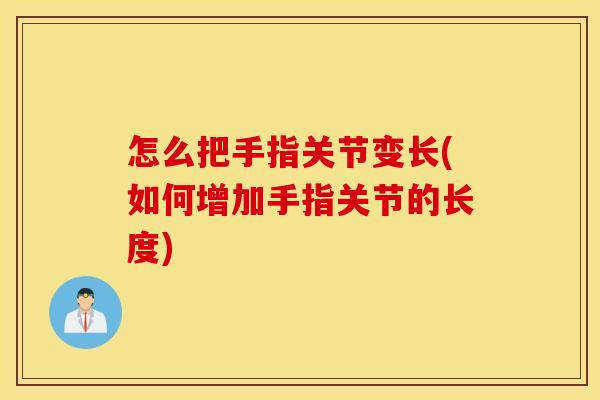 怎么把手指关节变长(如何增加手指关节的长度) 怎么把手指关节变长(如何增加手指关节的长度)