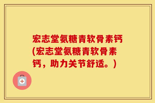 宏志堂氨糖青软骨素钙(宏志堂氨糖青软骨素钙,助力关节舒适。) 宏志堂氨糖青软骨素钙(宏志堂氨糖青软骨素钙,助力关节舒适。)