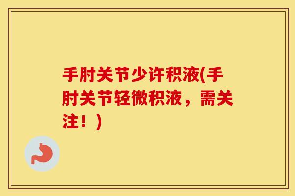 手肘关节少许积液(手肘关节轻微积液,需关注!) 手肘关节少许积液(手肘关节轻微积液,需关注!)