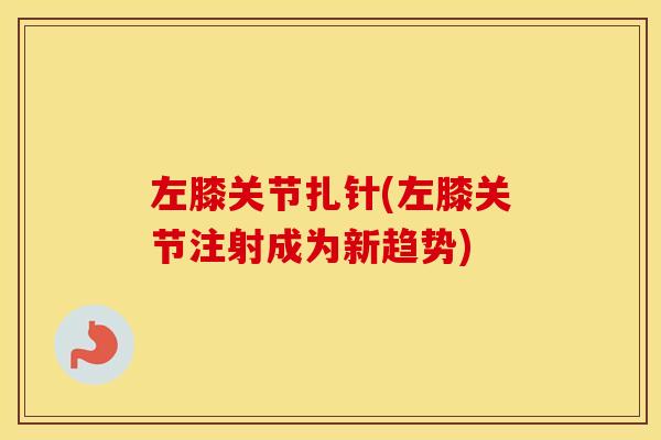 左膝关节扎针(左膝关节注射成为新趋势)