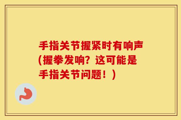 手指关节握紧时有响声(握拳发响?这可能是手指关节问题!) 手指关节握紧时有响声(握拳发响?这可能是手指关节问题!)