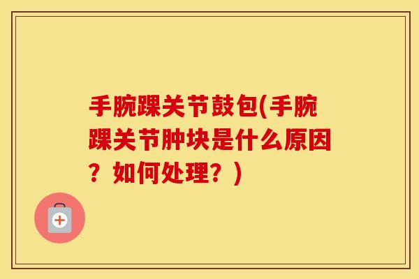 手腕踝关节鼓包(手腕踝关节肿块是什么原因？如何处理？)