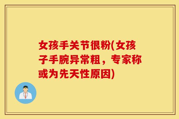 女孩手关节很粉(女孩子手腕异常粗,专家称或为先天性原因) 女孩手关节很粉(女孩子手腕异常粗,专家称或为先天性原因)