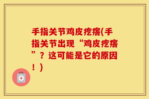手指关节鸡皮疙瘩(手指关节出现“鸡皮疙瘩”？这可能是它的原因！)